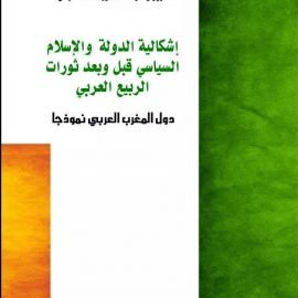 إشكالية الدولة والإسلام السياسي قبل وبعد ثورات الربيع العربي:دول المغرب العربي نموذجا